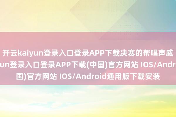 开云kaiyun登录入口登录APP下载决赛的帮唱声威已然笃定-开云kaiyun登录入口登录APP下载(中国)官方网站 IOS/Android通用版下载安装