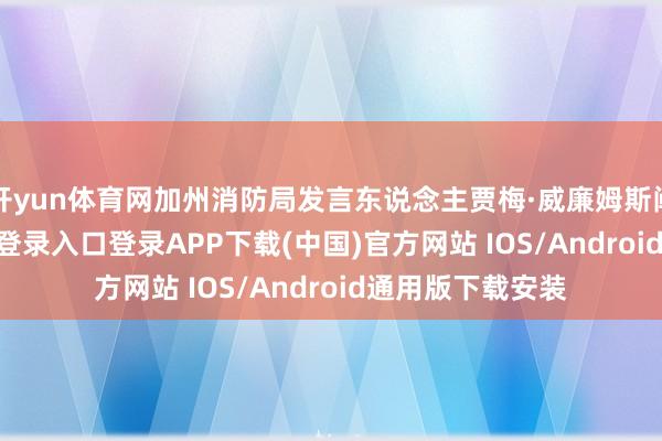 开yun体育网加州消防局发言东说念主贾梅·威廉姆斯阐明-开云kaiyun登录入口登录APP下载(中国)官方网站 IOS/Android通用版下载安装