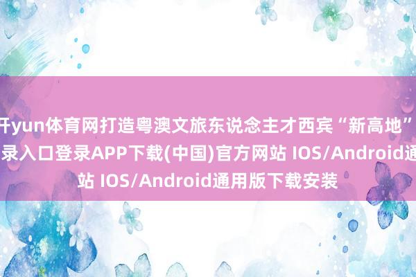 开yun体育网打造粤澳文旅东说念主才西宾“新高地”-开云kaiyun登录入口登录APP下载(中国)官方网站 IOS/Android通用版下载安装