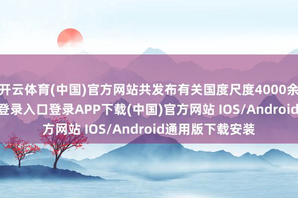 开云体育(中国)官方网站共发布有关国度尺度4000余项-开云kaiyun登录入口登录APP下载(中国)官方网站 IOS/Android通用版下载安装