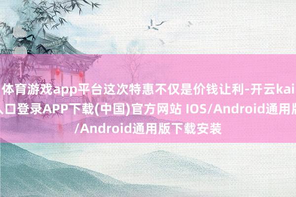 体育游戏app平台这次特惠不仅是价钱让利-开云kaiyun登录入口登录APP下载(中国)官方网站 IOS/Android通用版下载安装