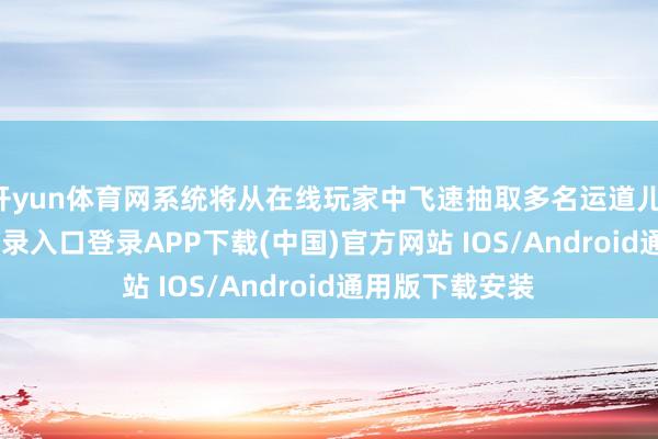 开yun体育网系统将从在线玩家中飞速抽取多名运道儿-开云kaiyun登录入口登录APP下载(中国)官方网站 IOS/Android通用版下载安装