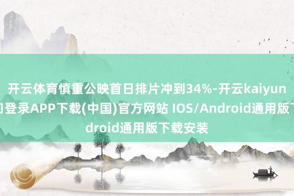 开云体育慎重公映首日排片冲到34%-开云kaiyun登录入口登录APP下载(中国)官方网站 IOS/Android通用版下载安装