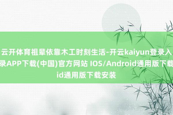 云开体育祖辈依靠木工时刻生活-开云kaiyun登录入口登录APP下载(中国)官方网站 IOS/Android通用版下载安装