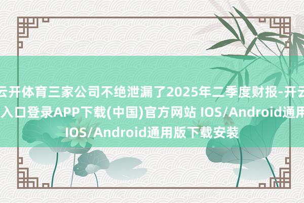 云开体育三家公司不绝泄漏了2025年二季度财报-开云kaiyun登录入口登录APP下载(中国)官方网站 IOS/Android通用版下载安装
