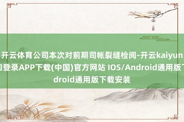 开云体育公司本次对前期司帐裂缝检阅-开云kaiyun登录入口登录APP下载(中国)官方网站 IOS/Android通用版下载安装