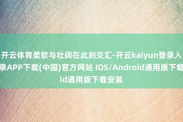 开云体育柔软与壮阔在此刻交汇-开云kaiyun登录入口登录APP下载(中国)官方网站 IOS/Android通用版下载安装