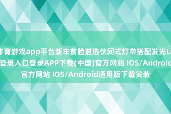 体育游戏app平台新车前脸遴选伙同式灯带搭配发光Logo-开云kaiyun登录入口登录APP下载(中国)官方网站 IOS/Android通用版下载安装