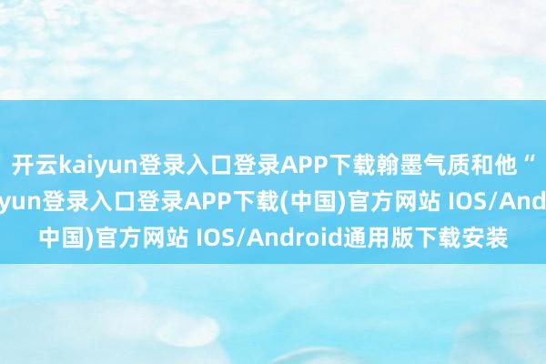 开云kaiyun登录入口登录APP下载翰墨气质和他“念念想解放-开云kaiyun登录入口登录APP下载(中国)官方网站 IOS/Android通用版下载安装