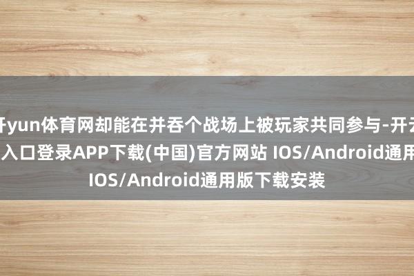 开yun体育网却能在并吞个战场上被玩家共同参与-开云kaiyun登录入口登录APP下载(中国)官方网站 IOS/Android通用版下载安装