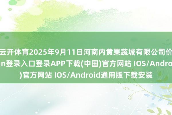 云开体育2025年9月11日河南内黄果蔬城有限公司价钱行情-开云kaiyun登录入口登录APP下载(中国)官方网站 IOS/Android通用版下载安装
