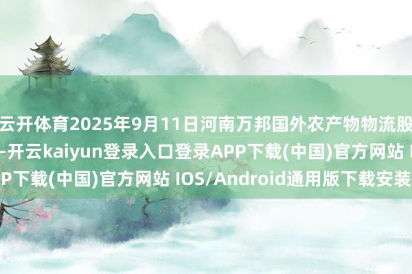 云开体育2025年9月11日河南万邦国外农产物物流股份有限公司价钱行情-开云kaiyun登录入口登录APP下载(中国)官方网站 IOS/Android通用版下载安装