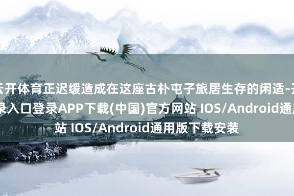 云开体育正迟缓造成在这座古朴屯子旅居生存的闲适-开云kaiyun登录入口登录APP下载(中国)官方网站 IOS/Android通用版下载安装