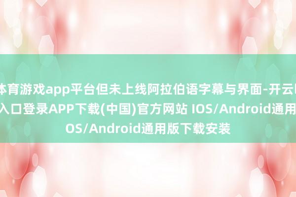 体育游戏app平台但未上线阿拉伯语字幕与界面-开云kaiyun登录入口登录APP下载(中国)官方网站 IOS/Android通用版下载安装