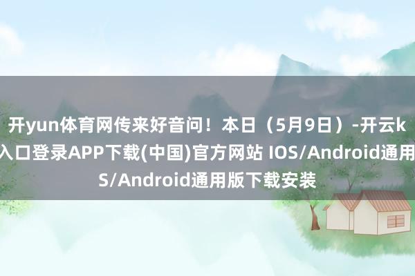 开yun体育网传来好音问！　　本日（5月9日）-开云kaiyun登录入口登录APP下载(中国)官方网站 IOS/Android通用版下载安装