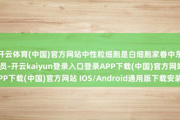 开云体育(中国)官方网站中性粒细胞是白细胞家眷中东说念主手最众的成员-开云kaiyun登录入口登录APP下载(中国)官方网站 IOS/Android通用版下载安装