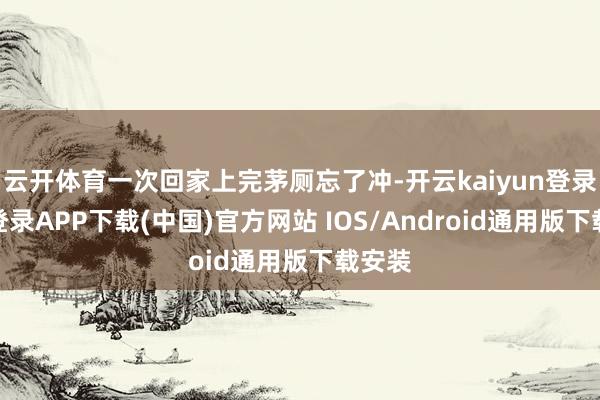 云开体育一次回家上完茅厕忘了冲-开云kaiyun登录入口登录APP下载(中国)官方网站 IOS/Android通用版下载安装