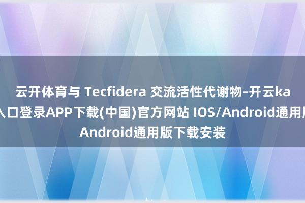 云开体育与 Tecfidera 交流活性代谢物-开云kaiyun登录入口登录APP下载(中国)官方网站 IOS/Android通用版下载安装