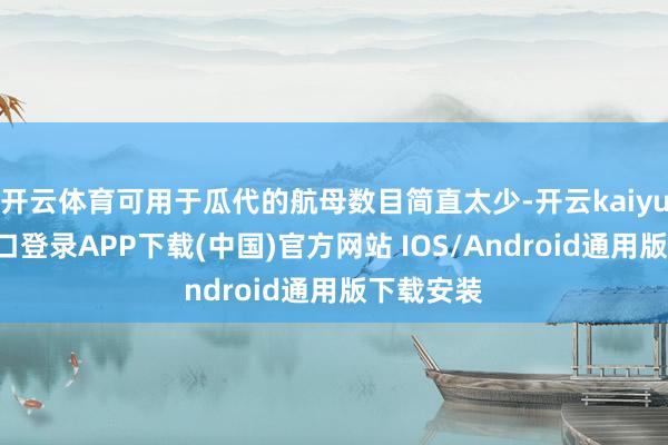 开云体育可用于瓜代的航母数目简直太少-开云kaiyun登录入口登录APP下载(中国)官方网站 IOS/Android通用版下载安装
