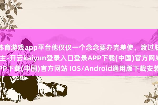体育游戏app平台他仅仅一个念念要办完差使、渡过肤浅一天的普通东谈主-开云kaiyun登录入口登录APP下载(中国)官方网站 IOS/Android通用版下载安装