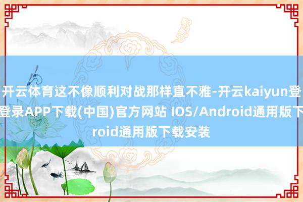 开云体育这不像顺利对战那样直不雅-开云kaiyun登录入口登录APP下载(中国)官方网站 IOS/Android通用版下载安装