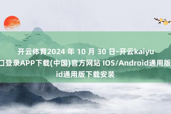 开云体育　　2024 年 10 月 30 日-开云kaiyun登录入口登录APP下载(中国)官方网站 IOS/Android通用版下载安装