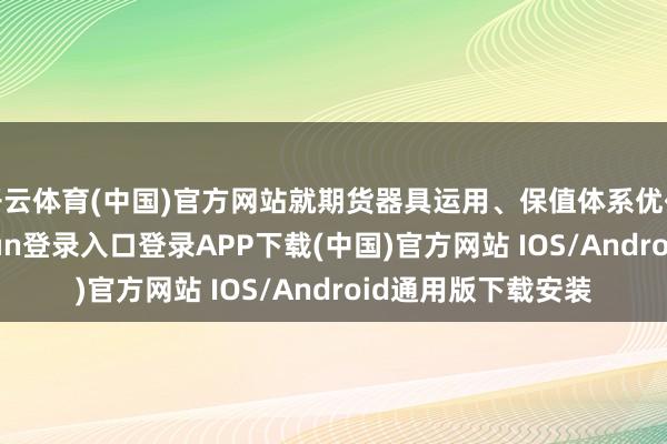 开云体育(中国)官方网站就期货器具运用、保值体系优化等事宜-开云kaiyun登录入口登录APP下载(中国)官方网站 IOS/Android通用版下载安装