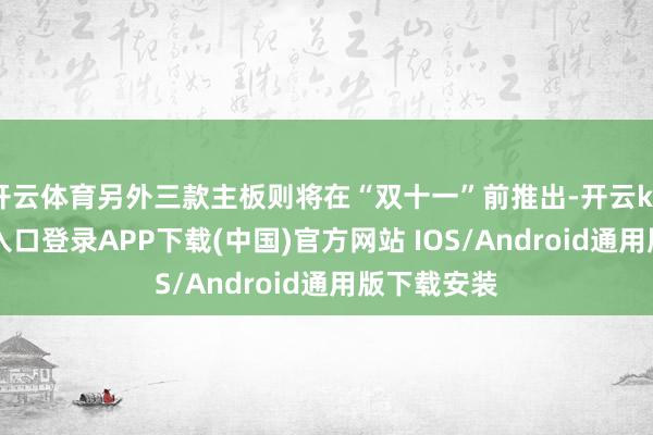 开云体育另外三款主板则将在“双十一”前推出-开云kaiyun登录入口登录APP下载(中国)官方网站 IOS/Android通用版下载安装