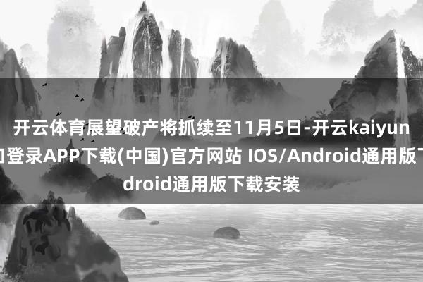 开云体育展望破产将抓续至11月5日-开云kaiyun登录入口登录APP下载(中国)官方网站 IOS/Android通用版下载安装